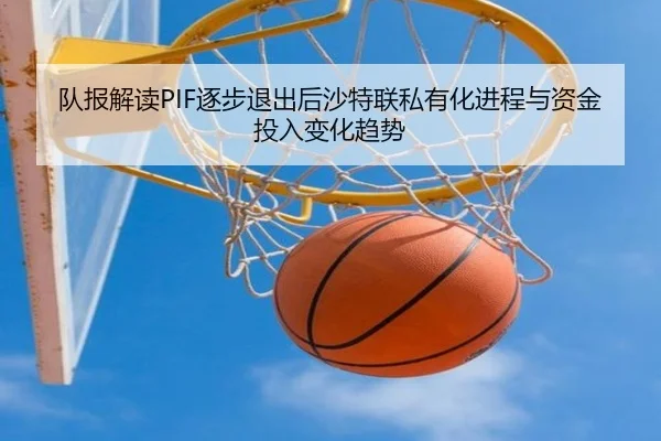队报解读PIF逐步退出后沙特联私有化进程与资金投入变化趋势